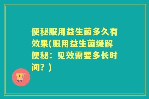 服用益生菌多久有效果(服用益生菌缓解：见效需要多长时间？)