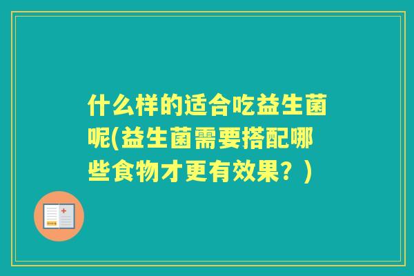 什么样的适合吃益生菌呢(益生菌需要搭配哪些食物才更有效果？)