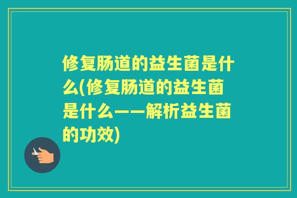 修复肠道的益生菌是什么(修复肠道的益生菌是什么——解析益生菌的功效)