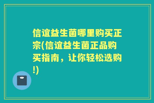 信谊益生菌哪里购买正宗(信谊益生菌正品购买指南，让你轻松选购!)