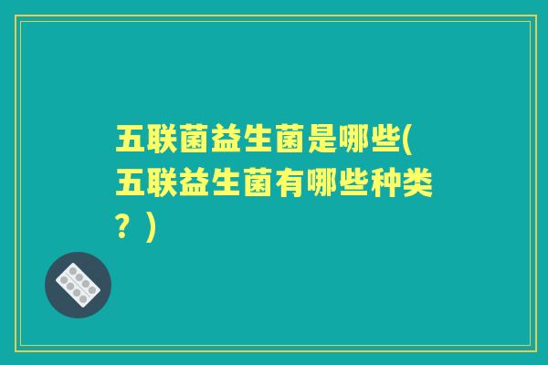 五联菌益生菌是哪些(五联益生菌有哪些种类？)