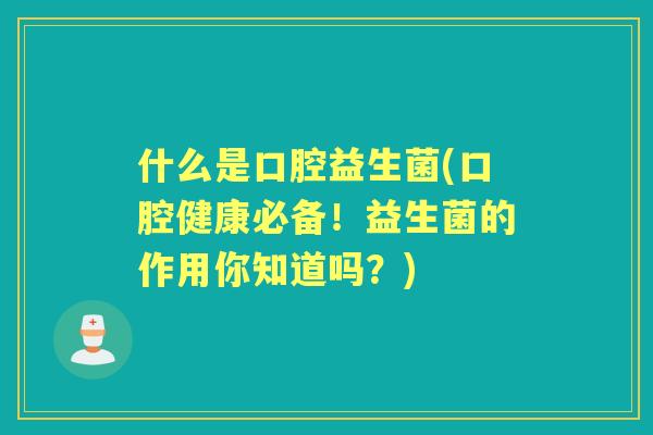 什么是口腔益生菌(口腔健康必备！益生菌的作用你知道吗？)
