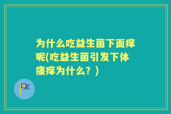 为什么吃益生菌下面痒呢(吃益生菌引发下体为什么？)