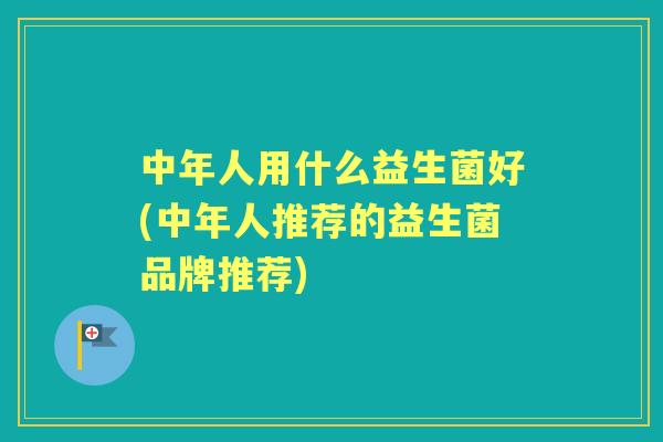 中年人用什么益生菌好(中年人推荐的益生菌品牌推荐)