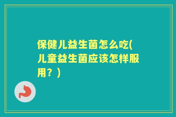 保健儿益生菌怎么吃(儿童益生菌应该怎样服用？)