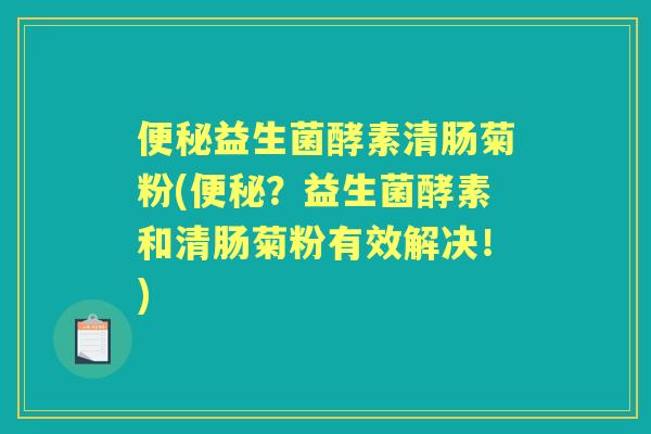 益生菌酵素清肠菊粉(？益生菌酵素和清肠菊粉有效解决！)