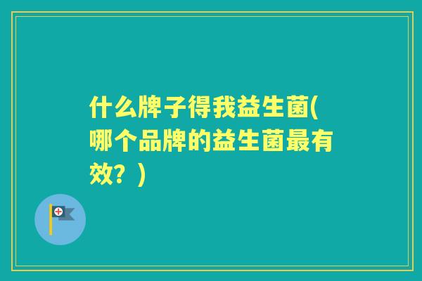 什么牌子得我益生菌(哪个品牌的益生菌有效?) 什么牌子得我益生菌(哪个品牌的益生菌有效?)