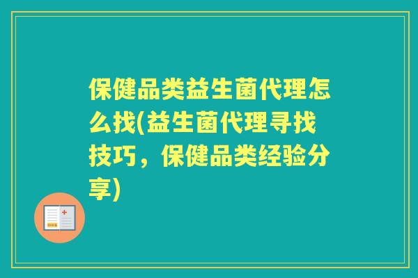 保健品类益生菌代理怎么找(益生菌代理寻找技巧，保健品类经验分享)