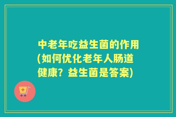 中老年吃益生菌的作用(如何优化老年人肠道健康？益生菌是答案)
