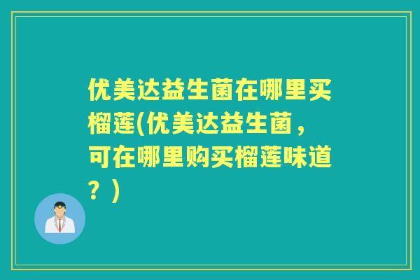 优美达益生菌在哪里买榴莲(优美达益生菌，可在哪里购买榴莲味道？)