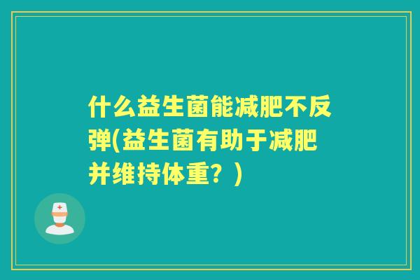 什么益生菌能不反弹(益生菌有助于并维持体重？)