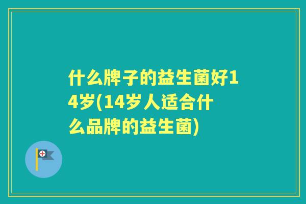 什么牌子的益生菌好14岁(14岁人适合什么品牌的益生菌)