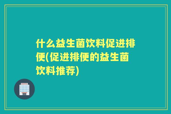 什么益生菌饮料促进排便(促进排便的益生菌饮料推荐)