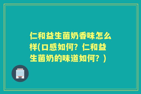 仁和益生菌奶香味怎么样(口感如何？仁和益生菌奶的味道如何？)