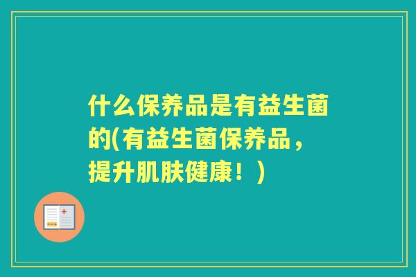 什么保养品是有益生菌的(有益生菌保养品，提升健康！)