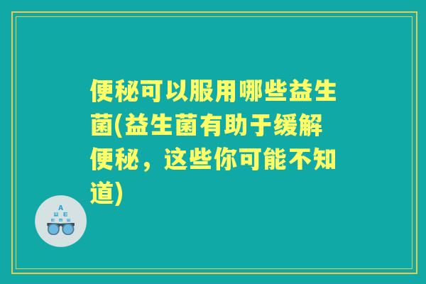可以服用哪些益生菌(益生菌有助于缓解，这些你可能不知道)