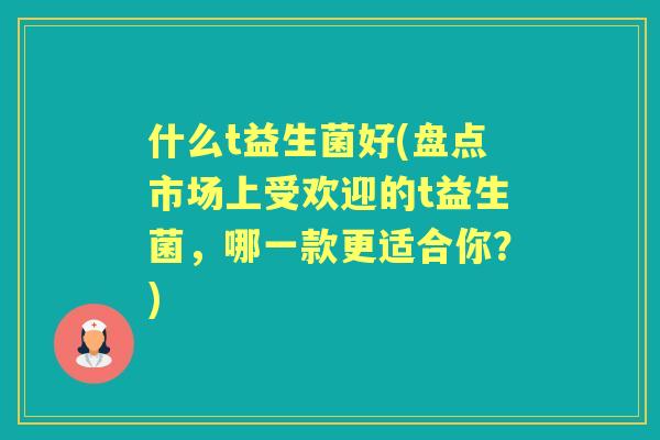 什么t益生菌好(盘点市场上受欢迎的t益生菌，哪一款更适合你？)