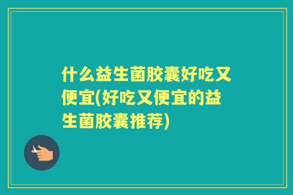 什么益生菌胶囊好吃又便宜(好吃又便宜的益生菌胶囊推荐)