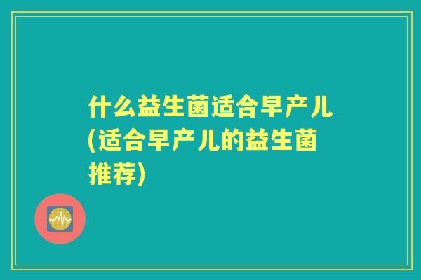 什么益生菌适合早产儿(适合早产儿的益生菌推荐)