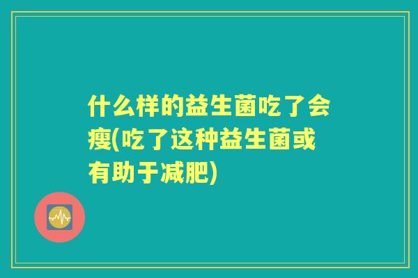 什么样的益生菌吃了会瘦(吃了这种益生菌或有助于)