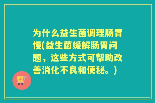为什么益生菌调理肠胃慢(益生菌缓解肠胃问题，这些方式可帮助改善和。)