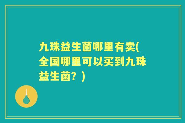 九珠益生菌哪里有卖(全国哪里可以买到九珠益生菌？)