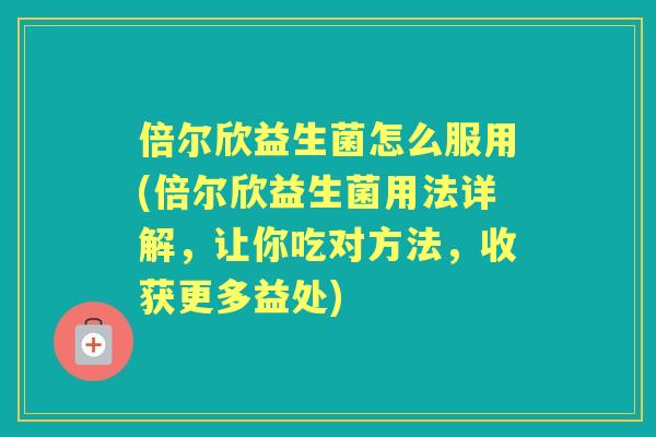倍尔欣益生菌怎么服用(倍尔欣益生菌用法详解，让你吃对方法，收获更多益处)