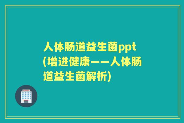 人体肠道益生菌ppt(增进健康——人体肠道益生菌解析)