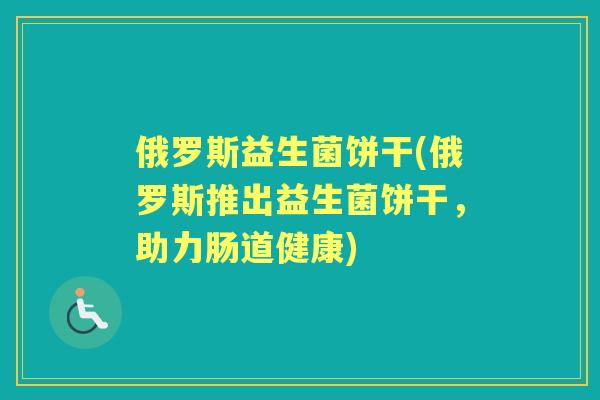 俄罗斯益生菌饼干(俄罗斯推出益生菌饼干，助力肠道健康)