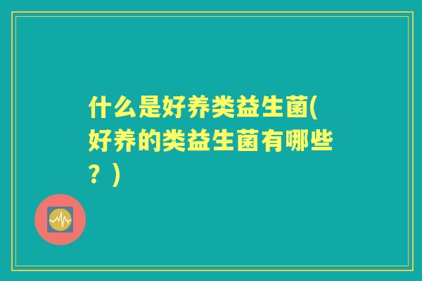 什么是好养类益生菌(好养的类益生菌有哪些？)