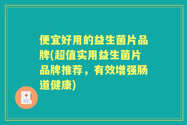 便宜好用的益生菌片品牌(超值实用益生菌片品牌推荐，有效增强肠道健康)