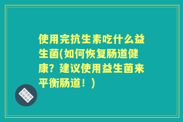 使用完抗生素吃什么益生菌(如何恢复肠道健康？建议使用益生菌来平衡肠道！)