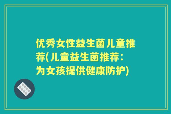 优秀女性益生菌儿童推荐(儿童益生菌推荐：为女孩提供健康防护)