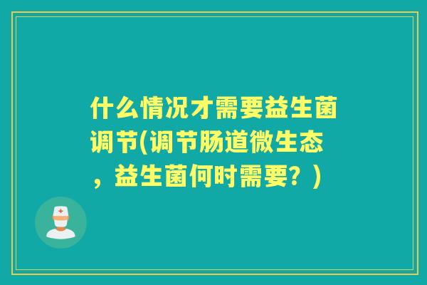 什么情况才需要益生菌调节(调节肠道微生态，益生菌何时需要？)