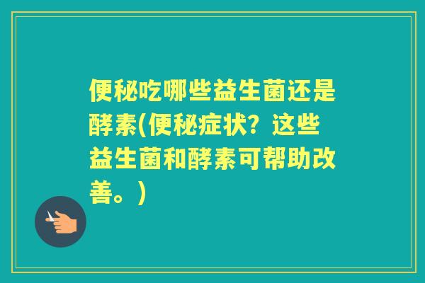 吃哪些益生菌还是酵素(症状？这些益生菌和酵素可帮助改善。)