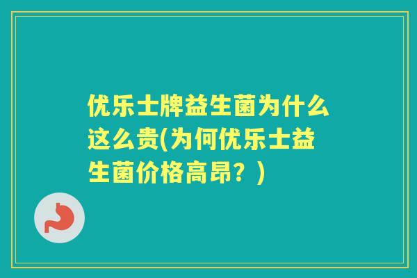 优乐士牌益生菌为什么这么贵(为何优乐士益生菌价格高昂？)