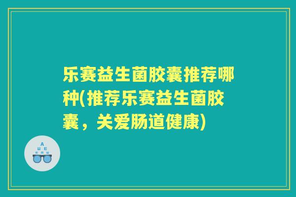 乐赛益生菌胶囊推荐哪种(推荐乐赛益生菌胶囊，关爱肠道健康)
