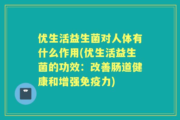 优生活益生菌对人体有什么作用(优生活益生菌的功效：改善肠道健康和增强力)