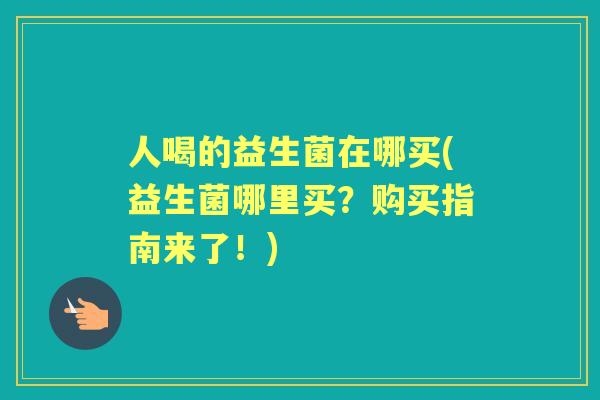 人喝的益生菌在哪买(益生菌哪里买？购买指南来了！)