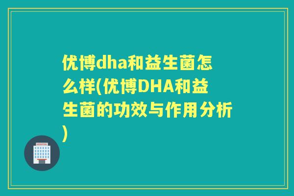 优博dha和益生菌怎么样(优博DHA和益生菌的功效与作用分析)