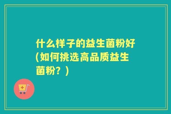 什么样子的益生菌粉好(如何挑选高品质益生菌粉？)