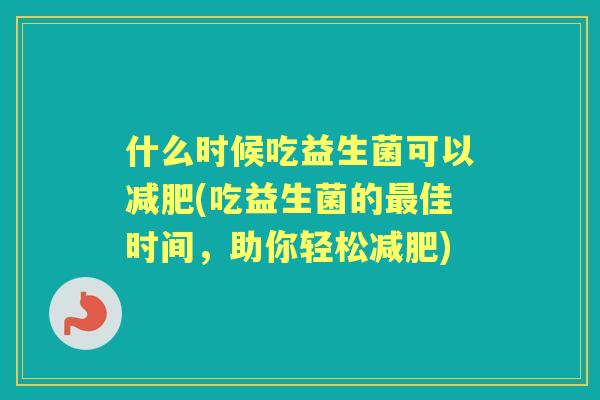 什么时候吃益生菌可以(吃益生菌的佳时间，助你轻松)