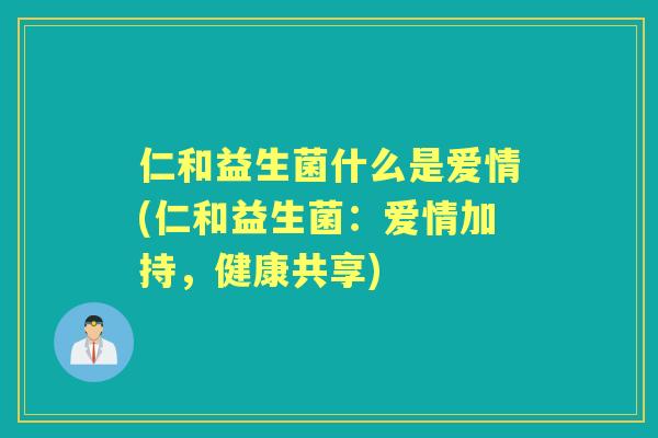 仁和益生菌什么是爱情(仁和益生菌：爱情加持，健康共享)