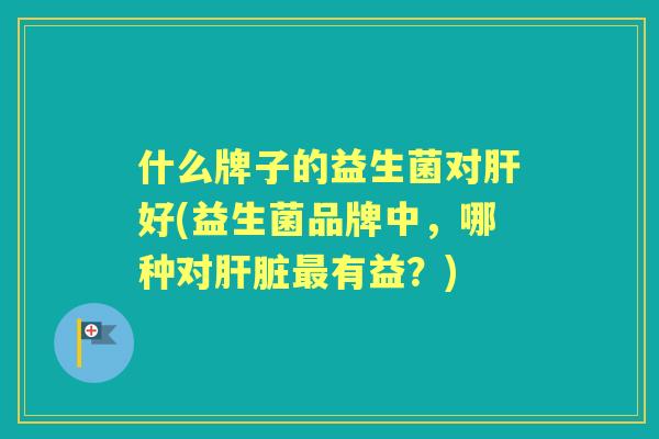 什么牌子的益生菌对好(益生菌品牌中，哪种对有益？)