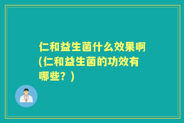 仁和益生菌什么效果啊(仁和益生菌的功效有哪些？)