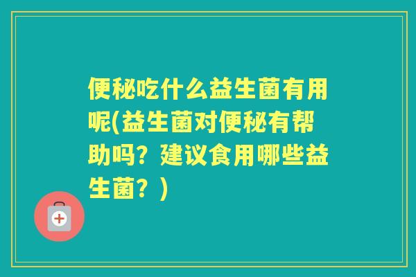 吃什么益生菌有用呢(益生菌对有帮助吗?建议食用哪些益生菌?) 吃什么益生菌有用呢(益生菌对有帮助吗?建议食用哪些益生菌?)