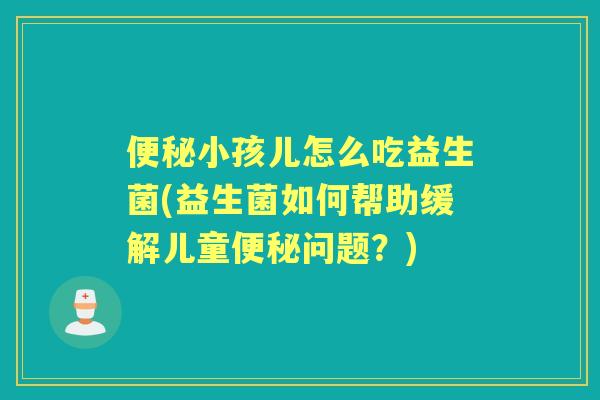 小孩儿怎么吃益生菌(益生菌如何帮助缓解儿童问题？)
