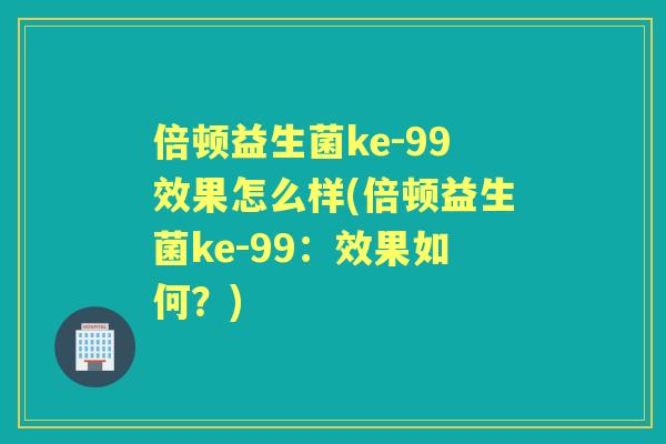 倍顿益生菌ke-99效果怎么样(倍顿益生菌ke-99：效果如何？)