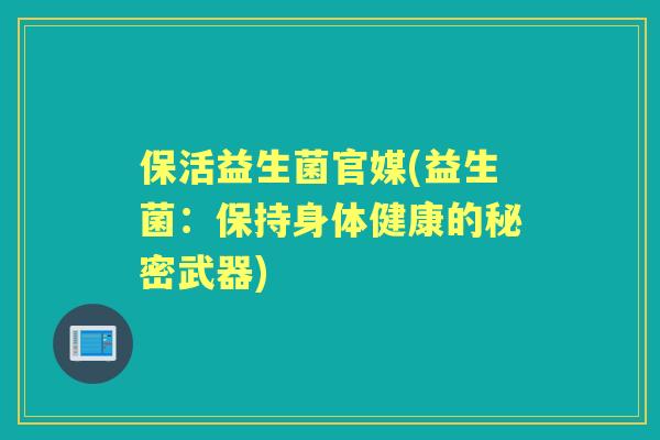 保活益生菌官媒(益生菌：保持身体健康的秘密武器)