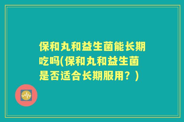 保和丸和益生菌能长期吃吗(保和丸和益生菌是否适合长期服用？)